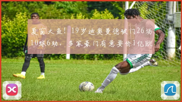 夏窗大鱼！19岁迪奥曼德破门26场10球6助，多家豪门有意要价1亿欧